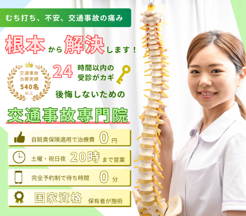 むち打ち、交通事故の痛み、不安、根本から解決します!交通事故治療実績540名以上　24時間以内の受診がカギ　後悔しないための交通事故専門院　自賠責保険適用で治療費0円　土曜・祝日夜20時　完全予約制で待ち時間0分　国家資格保有者が施術