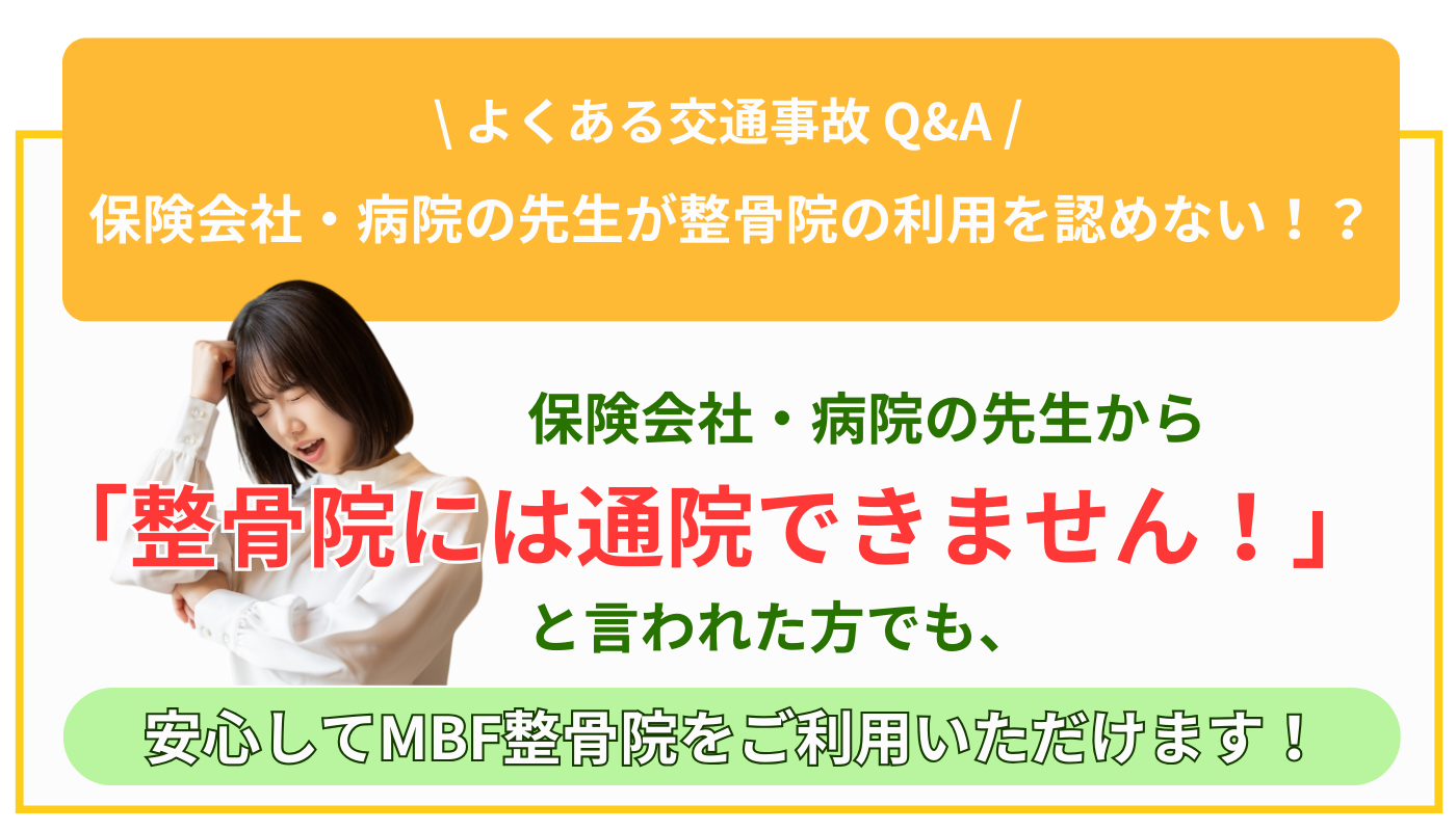 よくある交通事故Q&A 保険会社・病院の先生が整骨院の利用を認めない!?保険会社・病院の先生から「整骨院には通院できません!」と言われた方でも、安心してMBF整骨院をご利用いただけます!