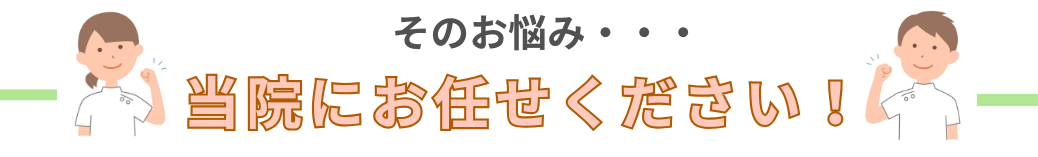 そのお悩み・・・当院にお任せください!